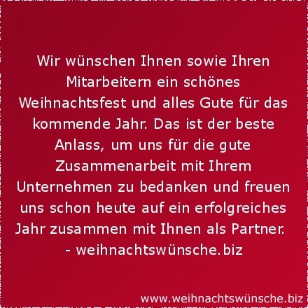 Weihnachtswünsche geschäftlich Wir wünschen Ihnen sowie Ihren Mitarbeitern ein schönes Weihnachtsfest und alles Gute für das kommende Jahr. Das ist der beste Anlass, um uns für die gute Zusammenarbeit mit Ihrem Unternehmen zu bedanken und freuen uns schon heute auf ein erfolgreiches Jahr zusammen mit Ihnen als Partner.